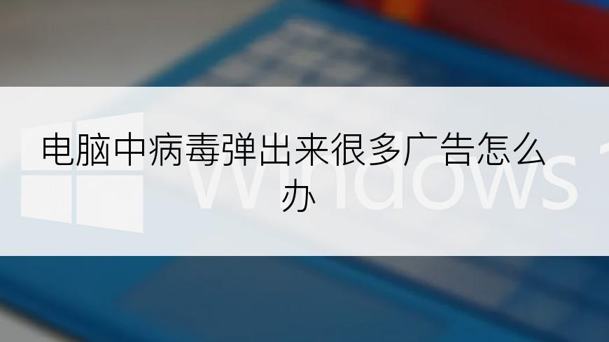 电脑中病毒弹出来很多广告怎么办