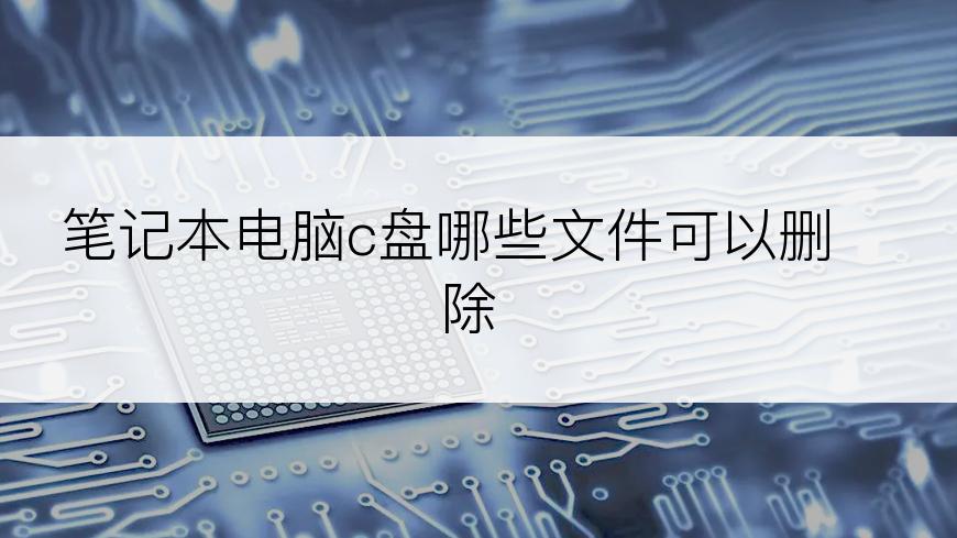 笔记本电脑c盘哪些文件可以删除