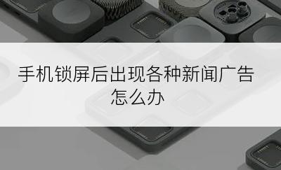 手机锁屏后出现各种新闻广告怎么办