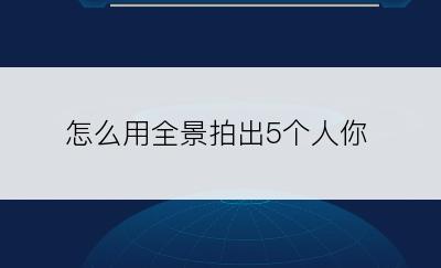 怎么用全景拍出5个人你