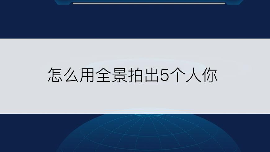 怎么用全景拍出5个人你