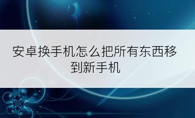 安卓换手机怎么把所有东西移到新手机