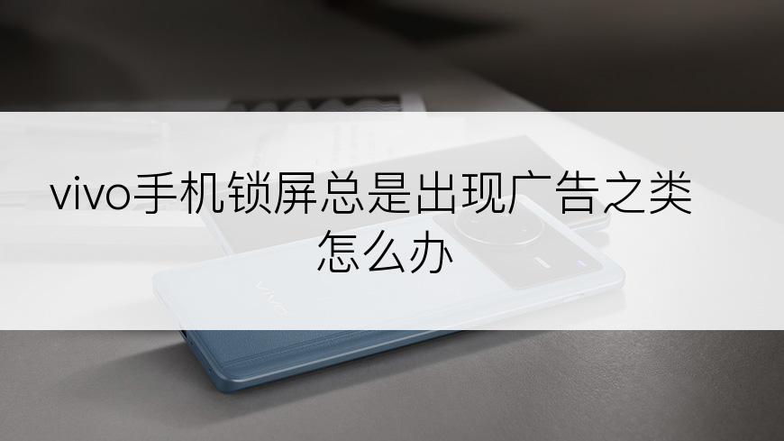 vivo手机锁屏总是出现广告之类怎么办