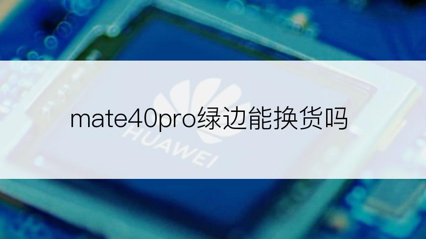 mate40pro绿边能换货吗