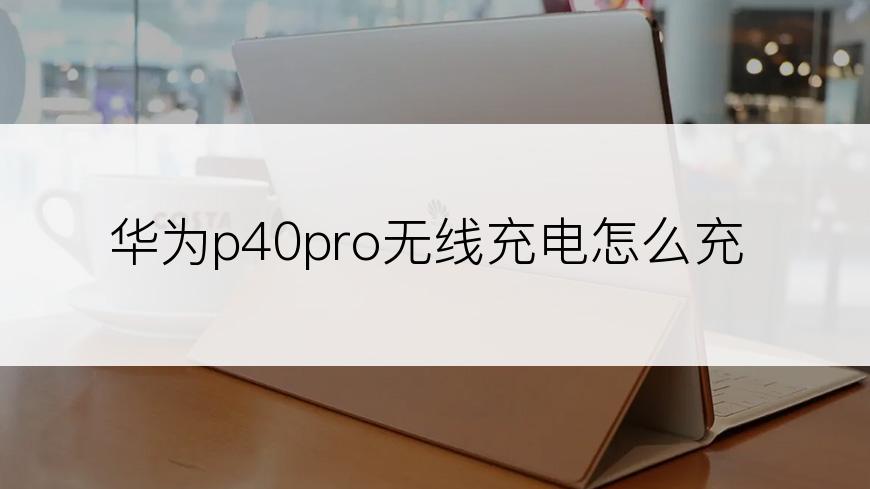 华为p40pro无线充电怎么充