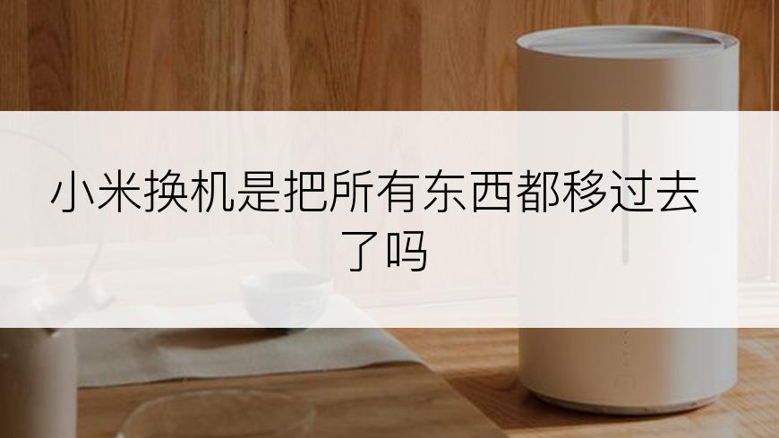 小米换机是把所有东西都移过去了吗