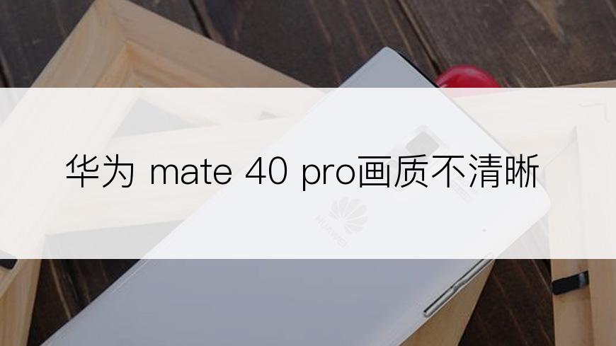 华为 mate 40 pro画质不清晰