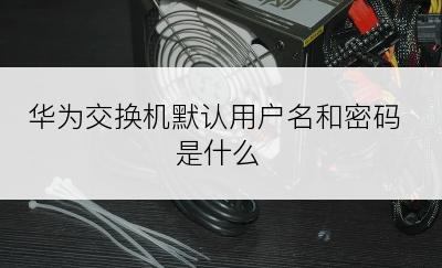 华为交换机默认用户名和密码是什么