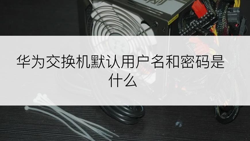 华为交换机默认用户名和密码是什么