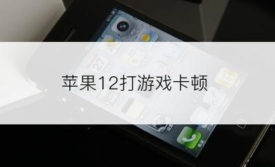 苹果12打游戏卡顿