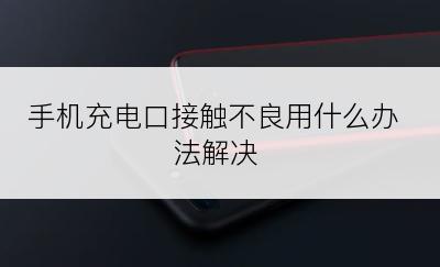 手机充电口接触不良用什么办法解决