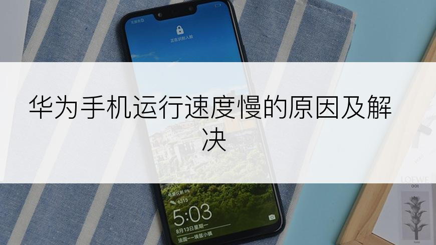 华为手机运行速度慢的原因及解决