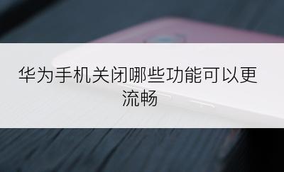 华为手机关闭哪些功能可以更流畅