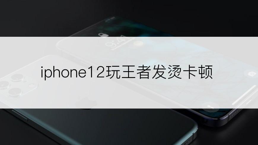 iphone12玩王者发烫卡顿