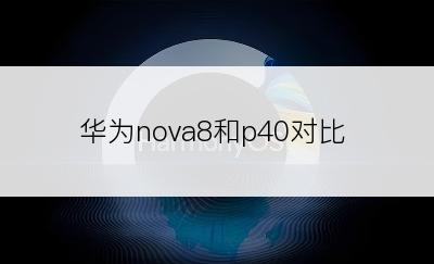 华为nova8和p40对比