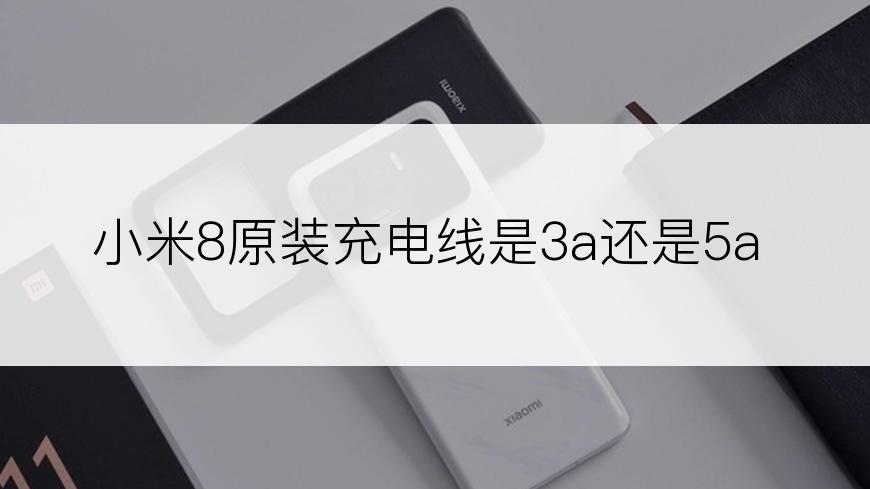 小米8原装充电线是3a还是5a