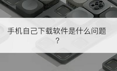 手机自己下载软件是什么问题?