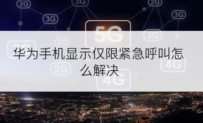 华为手机显示仅限紧急呼叫怎么解决