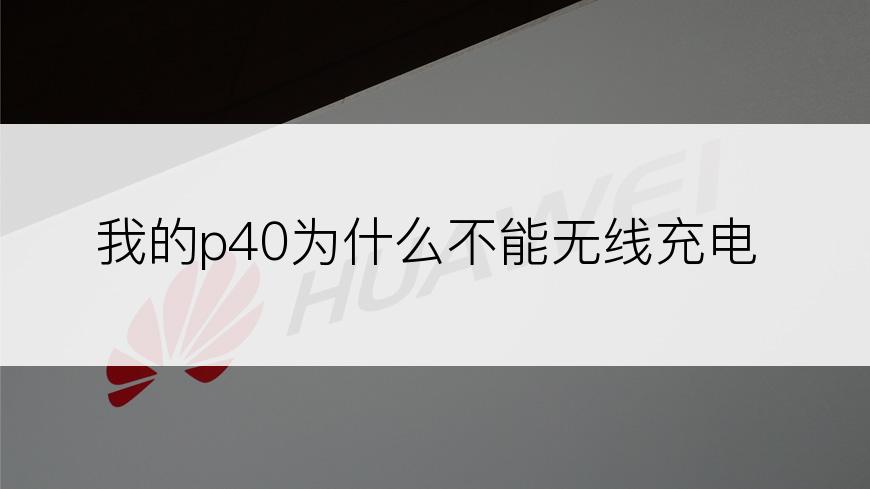 我的p40为什么不能无线充电