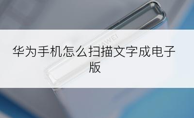 华为手机怎么扫描文字成电子版