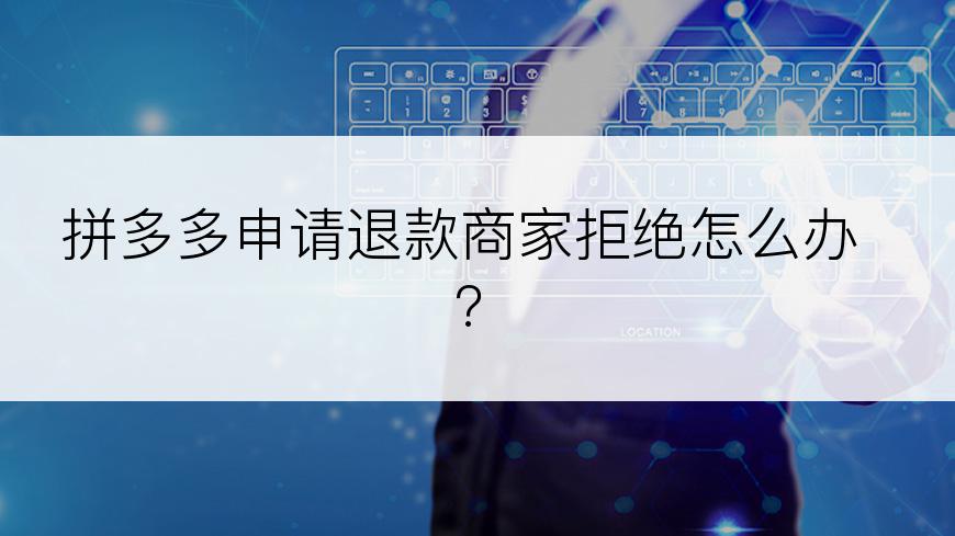 拼多多申请退款商家拒绝怎么办?