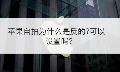 苹果自拍为什么是反的?可以设置吗?