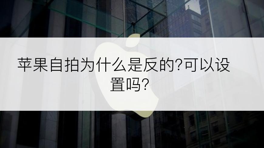 苹果自拍为什么是反的?可以设置吗?