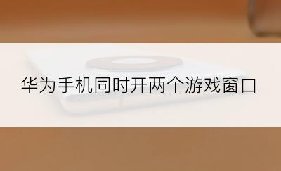 华为手机同时开两个游戏窗口