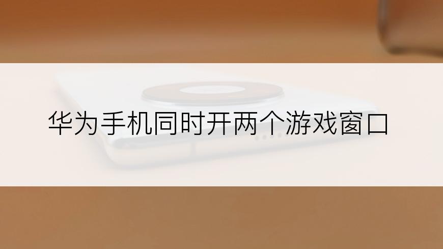 华为手机同时开两个游戏窗口