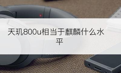 天玑800u相当于麒麟什么水平