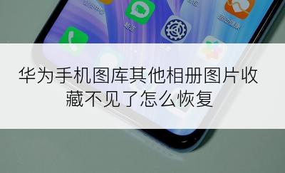 华为手机图库其他相册图片收藏不见了怎么恢复