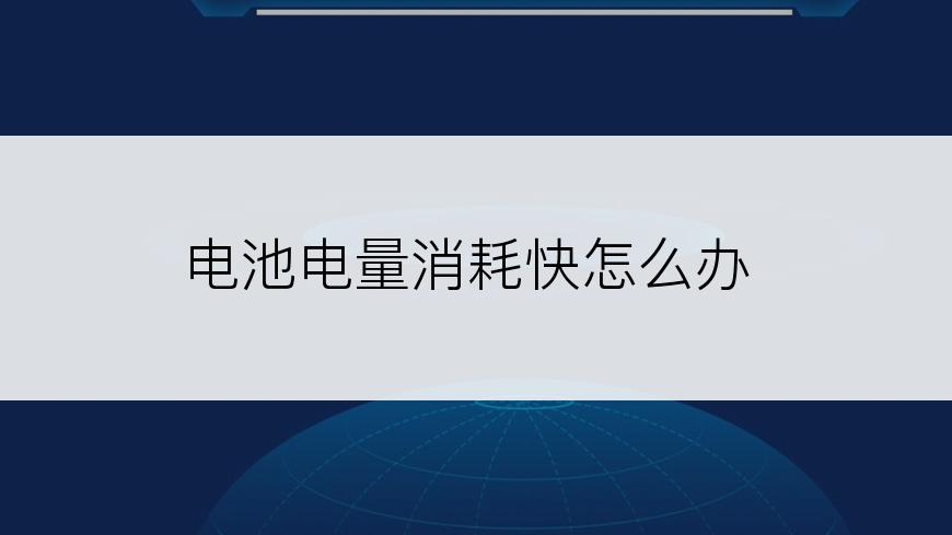 电池电量消耗快怎么办