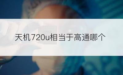 天机720u相当于高通哪个