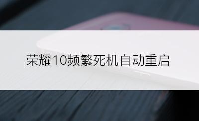 荣耀10频繁死机自动重启