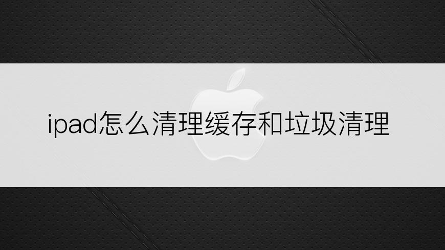 ipad怎么清理缓存和垃圾清理