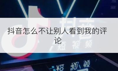 抖音怎么不让别人看到我的评论