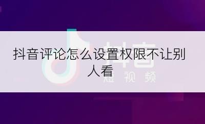 抖音评论怎么设置权限不让别人看