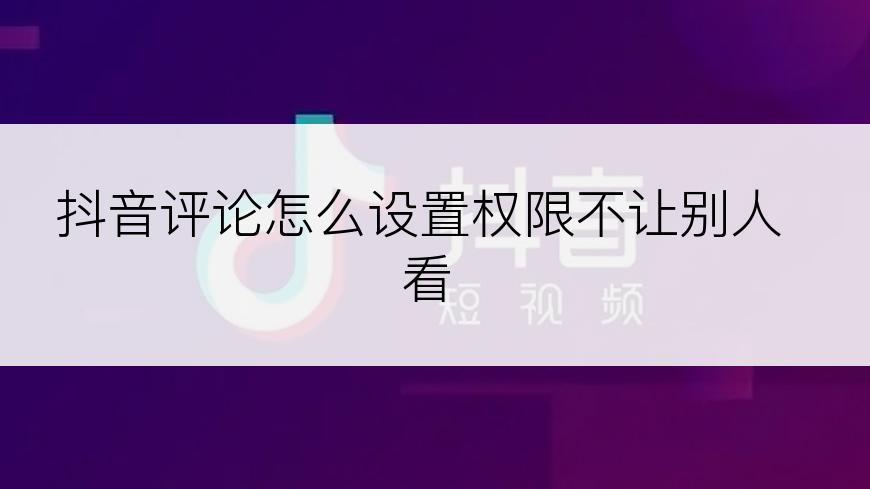 抖音评论怎么设置权限不让别人看