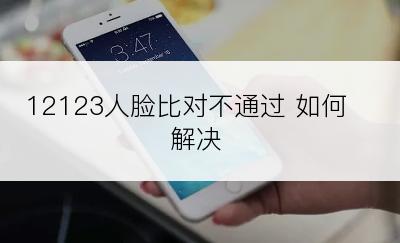 12123人脸比对不通过 如何解决