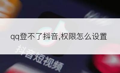 qq登不了抖音,权限怎么设置