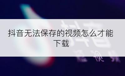 抖音无法保存的视频怎么才能下载