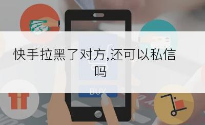 快手拉黑了对方,还可以私信吗