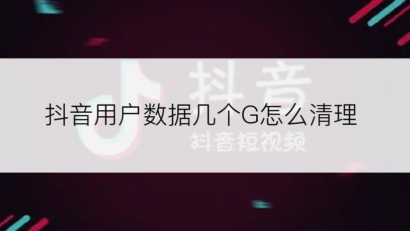 抖音用户数据几个G怎么清理