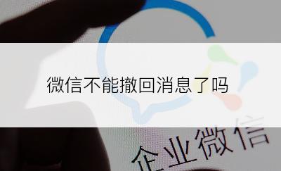 微信不能撤回消息了吗