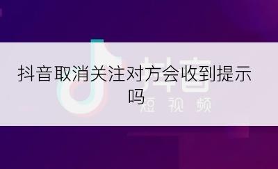 抖音取消关注对方会收到提示吗