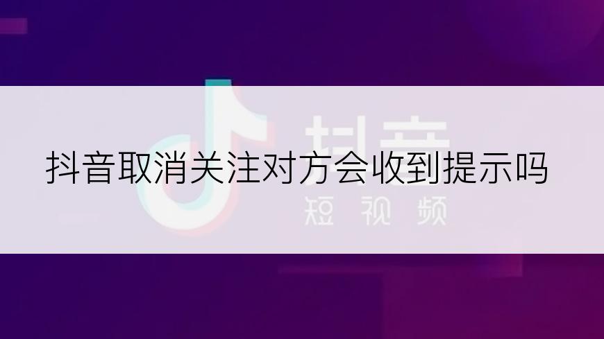 抖音取消关注对方会收到提示吗