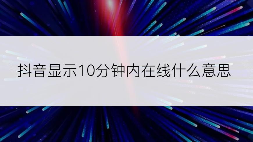 抖音显示10分钟内在线什么意思