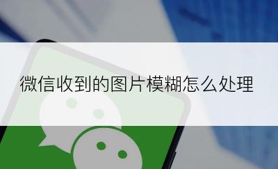 微信收到的图片模糊怎么处理