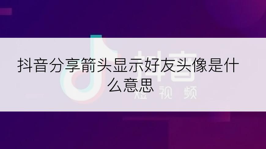 抖音分享箭头显示好友头像是什么意思