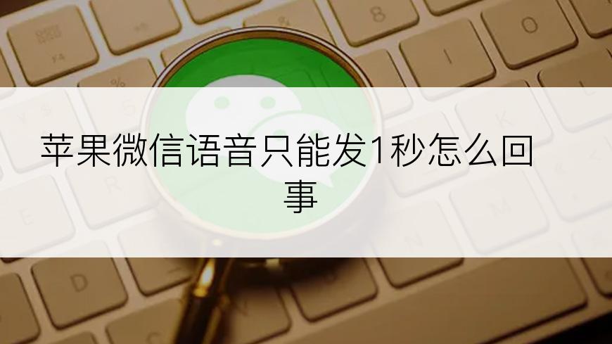 苹果微信语音只能发1秒怎么回事